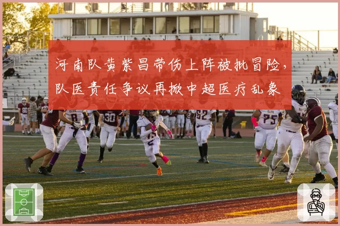 河南队黄紫昌带伤上阵被批冒险，队医责任争议再掀中超医疗乱象
