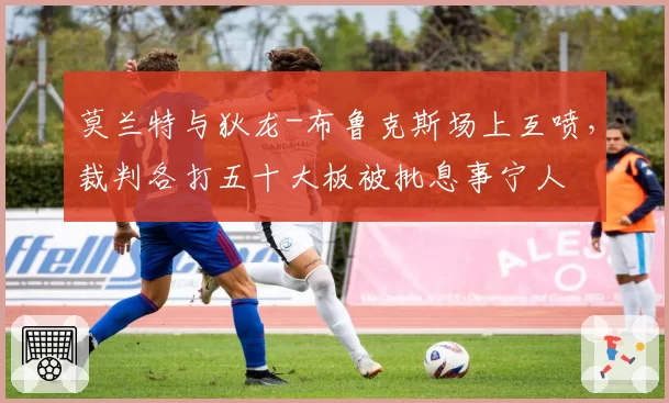 莫兰特与狄龙-布鲁克斯场上互喷，裁判各打五十大板被批息事宁人