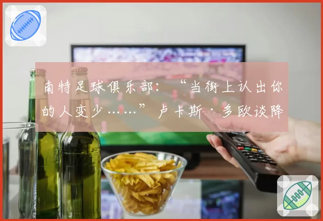 南特足球俱乐部：“当街上认出你的人变少……”卢卡斯·多欧谈降级带来的其他影响