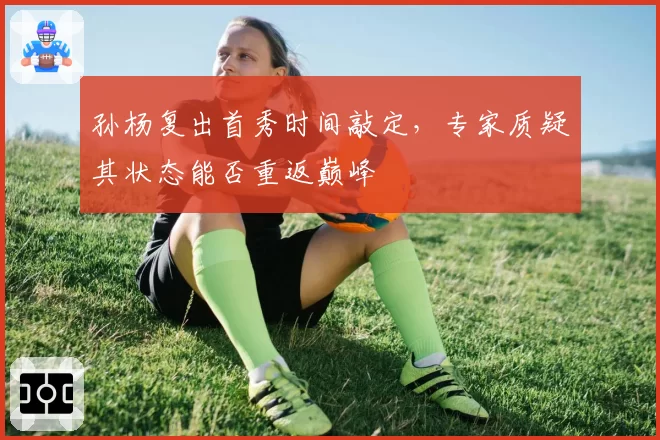 孙杨复出首秀时间敲定，专家质疑其状态能否重返巅峰