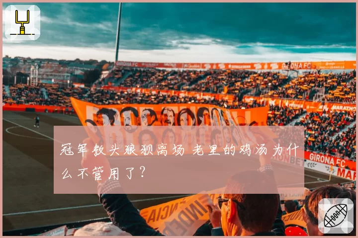 冠军教头狼狈离场 老里的鸡汤为什么不管用了？