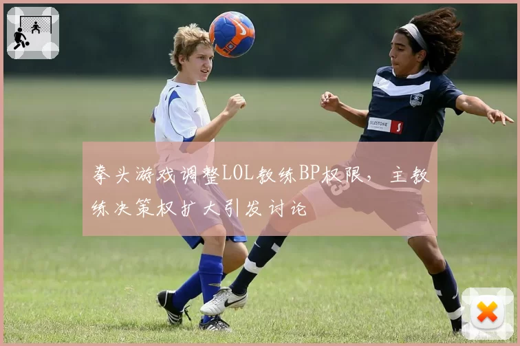 拳头游戏调整LOL教练BP权限，主教练决策权扩大引发讨论