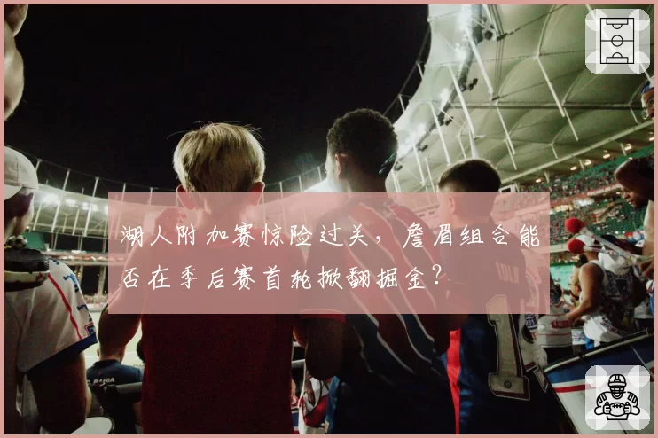 湖人附加赛惊险过关，詹眉组合能否在季后赛首轮掀翻掘金？