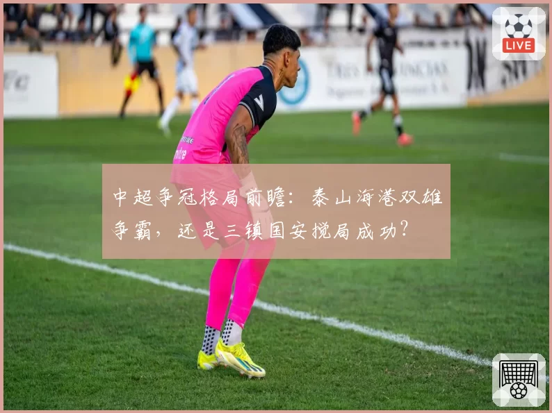 中超争冠格局前瞻：泰山海港双雄争霸，还是三镇国安搅局成功？