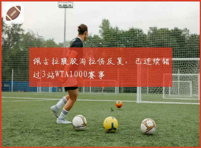 佩古拉腹股沟拉伤反复,已连续错过3站WTA1000赛事
