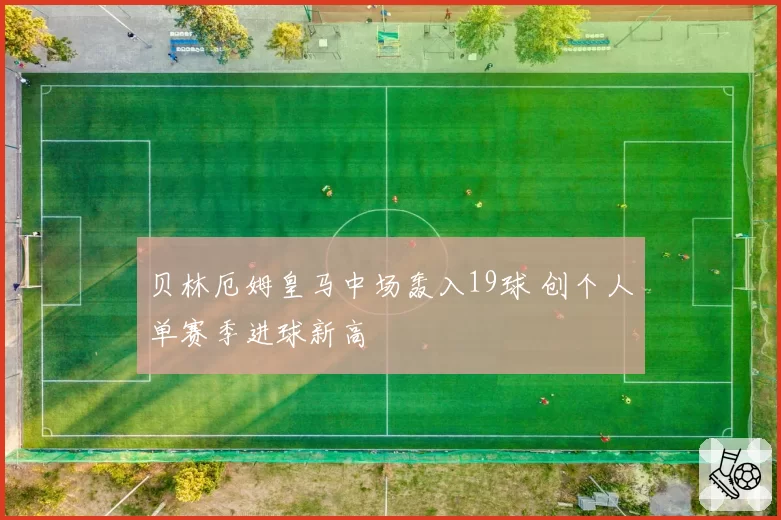 贝林厄姆皇马中场轰入19球 创个人单赛季进球新高