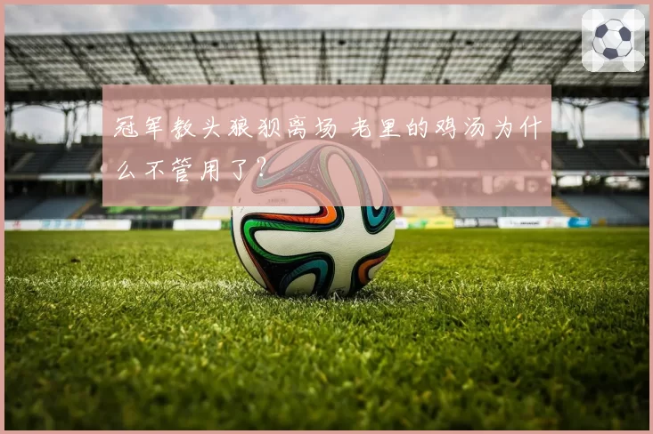 冠军教头狼狈离场 老里的鸡汤为什么不管用了？