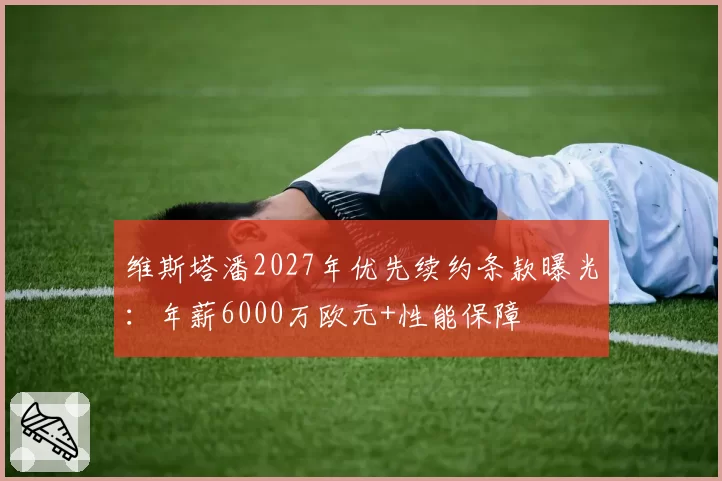 维斯塔潘2027年优先续约条款曝光:年薪6000万欧元+性能保障