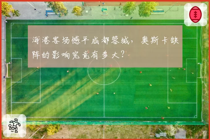 海港客场憾平成都蓉城，奥斯卡缺阵的影响究竟有多大？