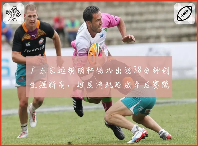 广东宏远胡明轩场均出场38分钟创生涯新高,过度消耗恐成季后赛隐患