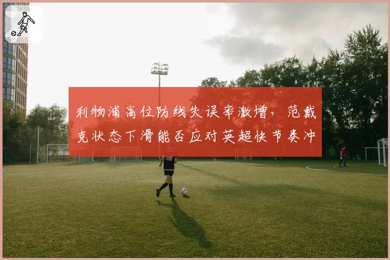 利物浦高位防线失误率激增，范戴克状态下滑能否应对英超快节奏冲击？