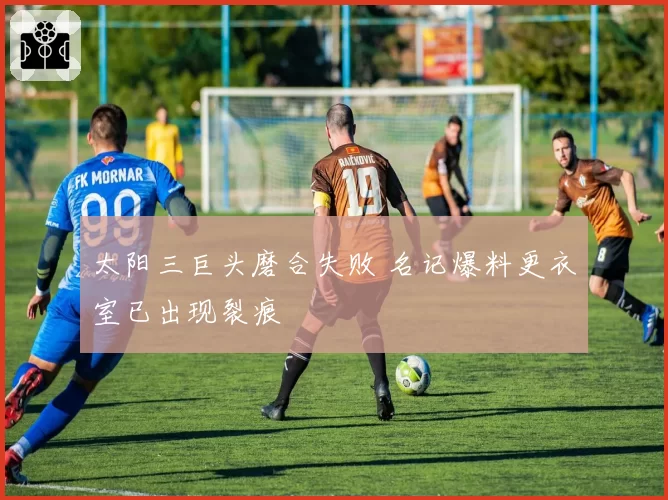 太阳三巨头磨合失败 名记爆料更衣室已出现裂痕