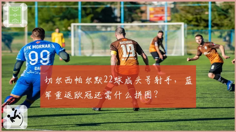 切尔西帕尔默22球成头号射手，蓝军重返欧冠还需什么拼图？