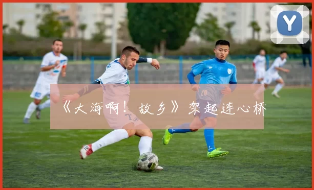 《大海啊!故乡》架起连心桥