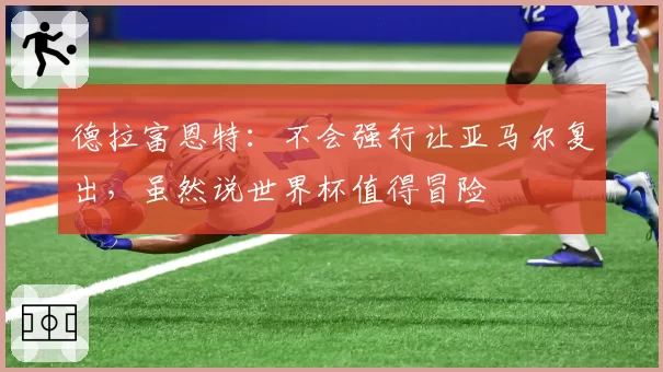 德拉富恩特:不会强行让亚马尔复出,虽然说世界杯值得冒险