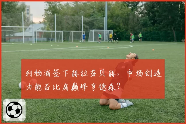 利物浦签下赫拉芬贝赫，中场创造力能否比肩巅峰亨德森？