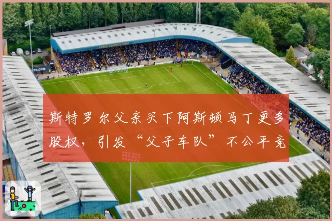 斯特罗尔父亲买下阿斯顿马丁更多股权，引发“父子车队”不公平竞争争议