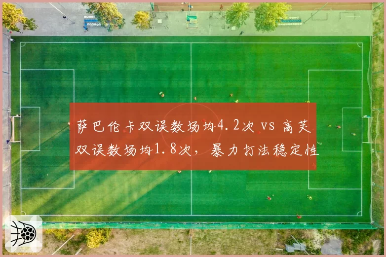 萨巴伦卡双误数场均4.2次 vs 高芙双误数场均1.8次，暴力打法稳定性成争冠隐患