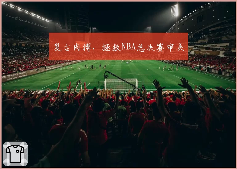 复古肉搏,拯救NBA总决赛审美