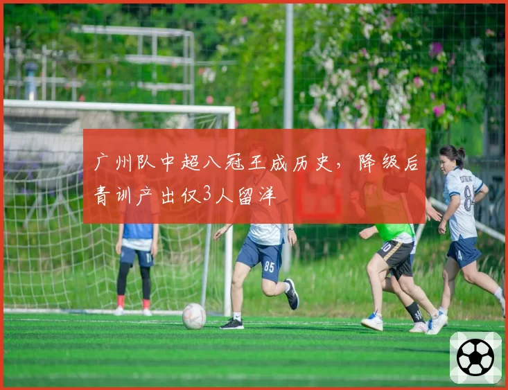 广州队中超八冠王成历史，降级后青训产出仅3人留洋