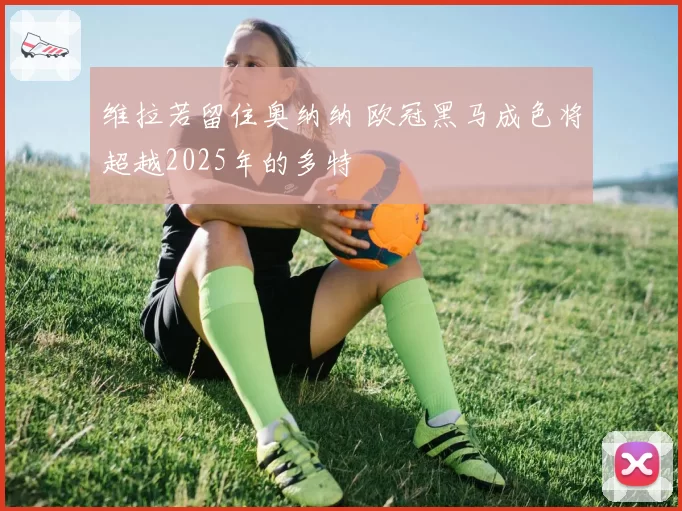 维拉若留住奥纳纳 欧冠黑马成色将超越2025年的多特