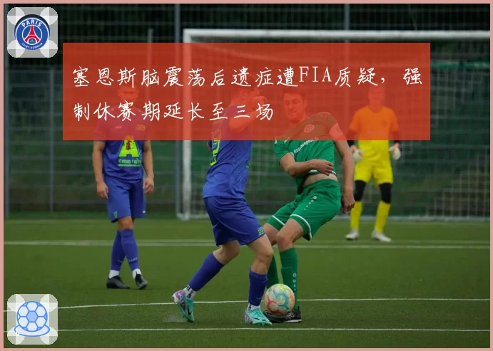 塞恩斯脑震荡后遗症遭FIA质疑,强制休赛期延长至三场