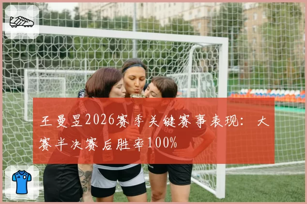 王曼昱2026赛季关键赛事表现：大赛半决赛后胜率100%