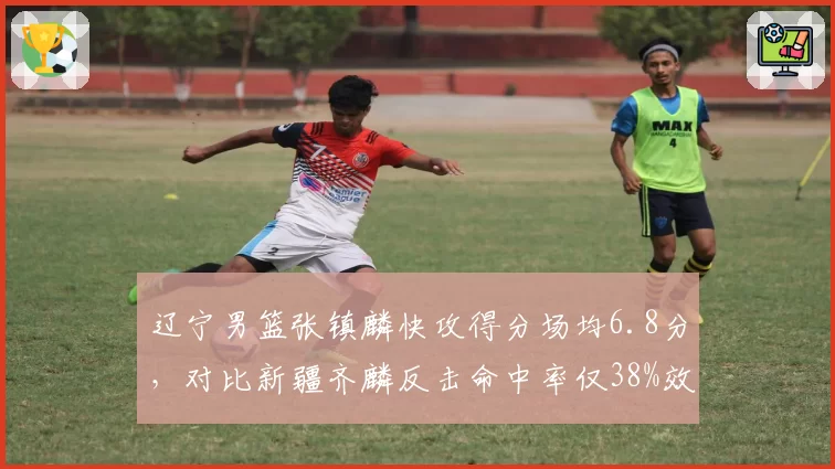 辽宁男篮张镇麟快攻得分场均6.8分，对比新疆齐麟反击命中率仅38%效率差距