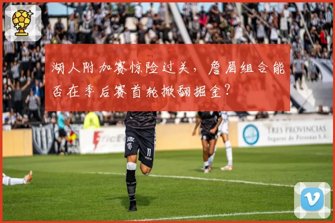 湖人附加赛惊险过关，詹眉组合能否在季后赛首轮掀翻掘金？