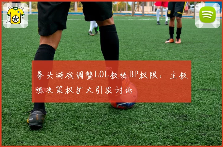 拳头游戏调整LOL教练BP权限，主教练决策权扩大引发讨论