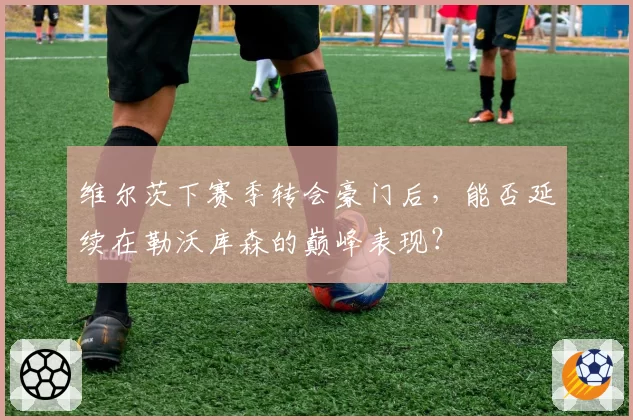 维尔茨下赛季转会豪门后，能否延续在勒沃库森的巅峰表现？