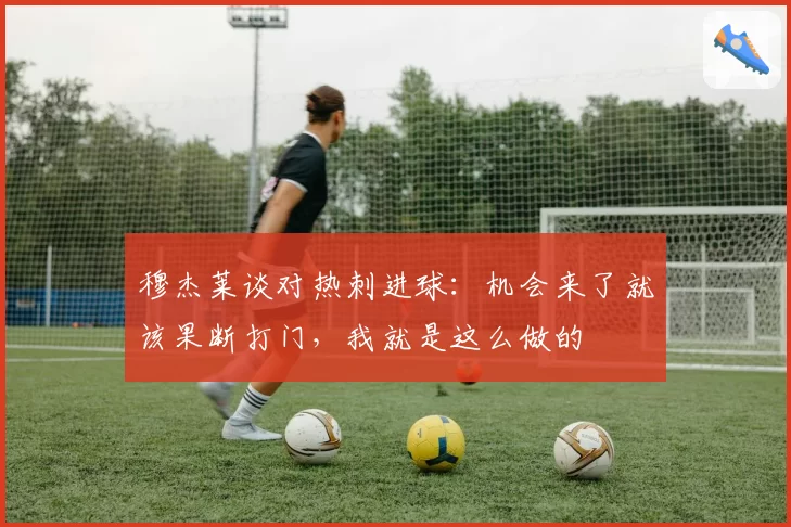 穆杰莱谈对热刺进球：机会来了就该果断打门，我就是这么做的