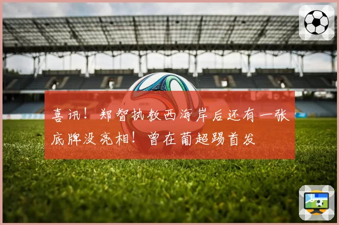 喜讯！郑智执教西海岸后还有一张底牌没亮相！曾在葡超踢首发