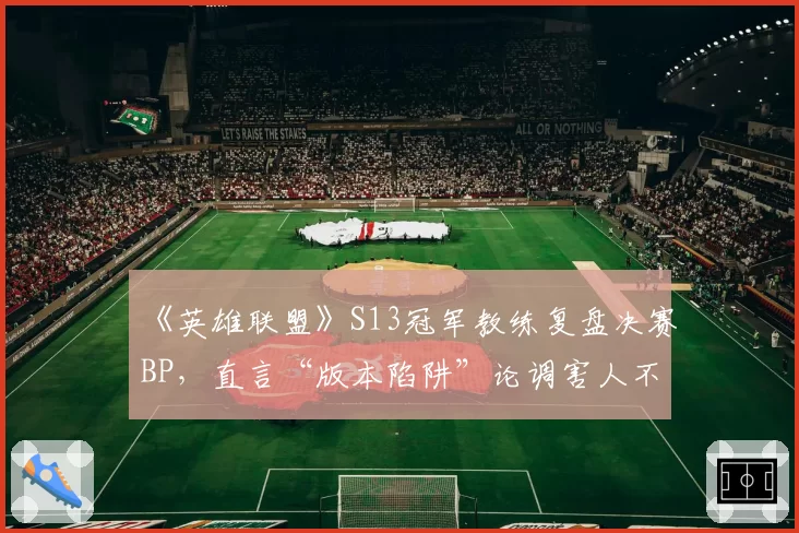 《英雄联盟》S13冠军教练复盘决赛BP，直言“版本陷阱”论调害人不浅