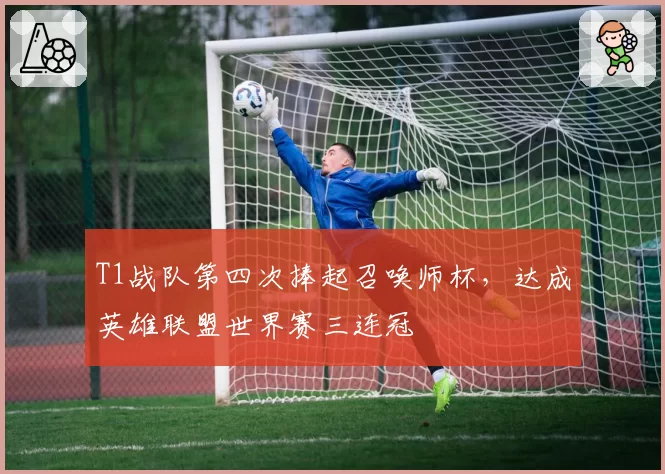 T1战队第四次捧起召唤师杯，达成英雄联盟世界赛三连冠