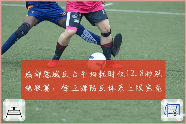 成都蓉城反击平均耗时仅12.8秒冠绝联赛,徐正源防反体系上限究竟在哪里?