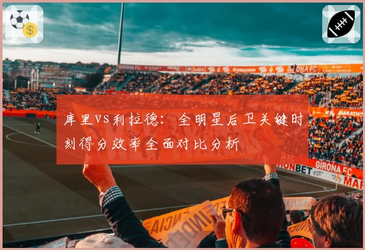 库里vs利拉德：全明星后卫关键时刻得分效率全面对比分析