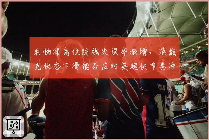 利物浦高位防线失误率激增，范戴克状态下滑能否应对英超快节奏冲击？