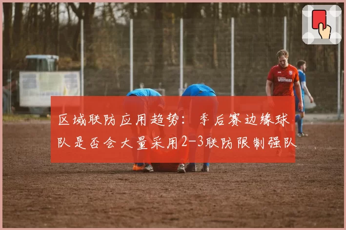 区域联防应用趋势：季后赛边缘球队是否会大量采用2-3联防限制强队？