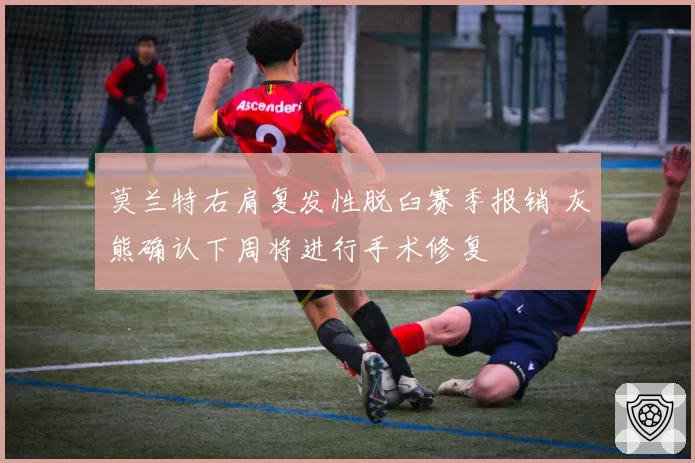 莫兰特右肩复发性脱臼赛季报销 灰熊确认下周将进行手术修复