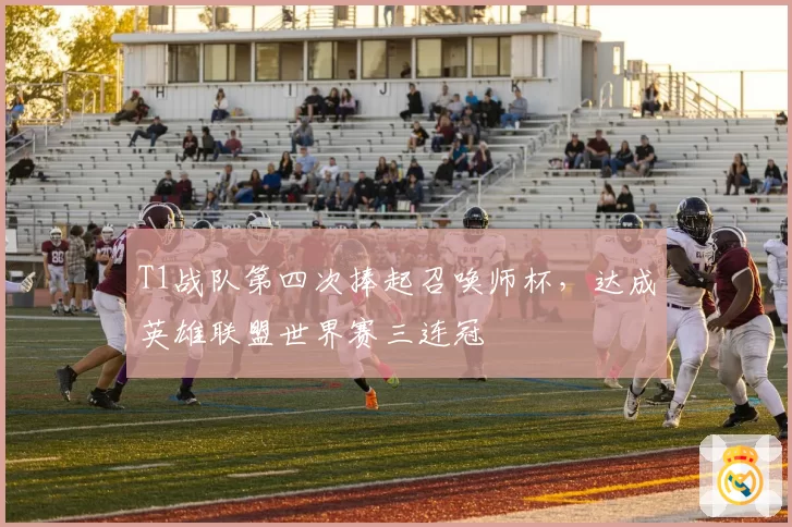 T1战队第四次捧起召唤师杯，达成英雄联盟世界赛三连冠