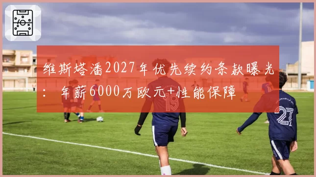 维斯塔潘2027年优先续约条款曝光：年薪6000万欧元+性能保障