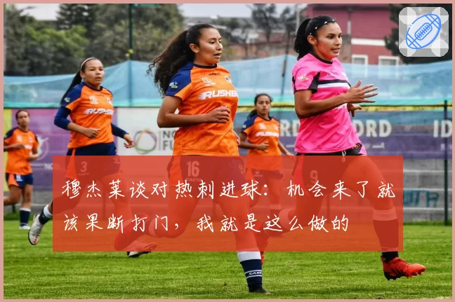 穆杰莱谈对热刺进球：机会来了就该果断打门，我就是这么做的