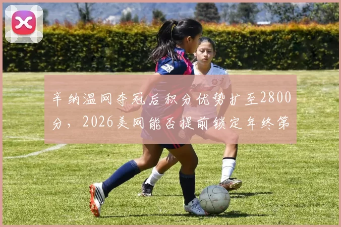 辛纳温网夺冠后积分优势扩至2800分，2026美网能否提前锁定年终第一？