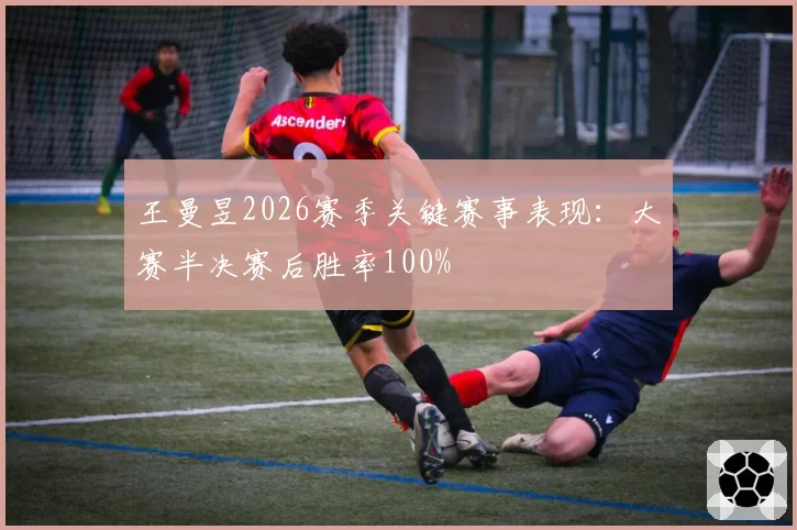 王曼昱2026赛季关键赛事表现：大赛半决赛后胜率100%