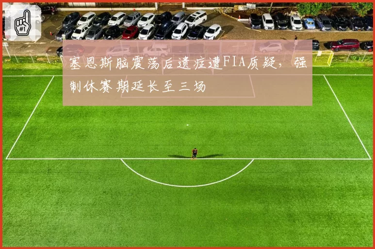 塞恩斯脑震荡后遗症遭FIA质疑，强制休赛期延长至三场