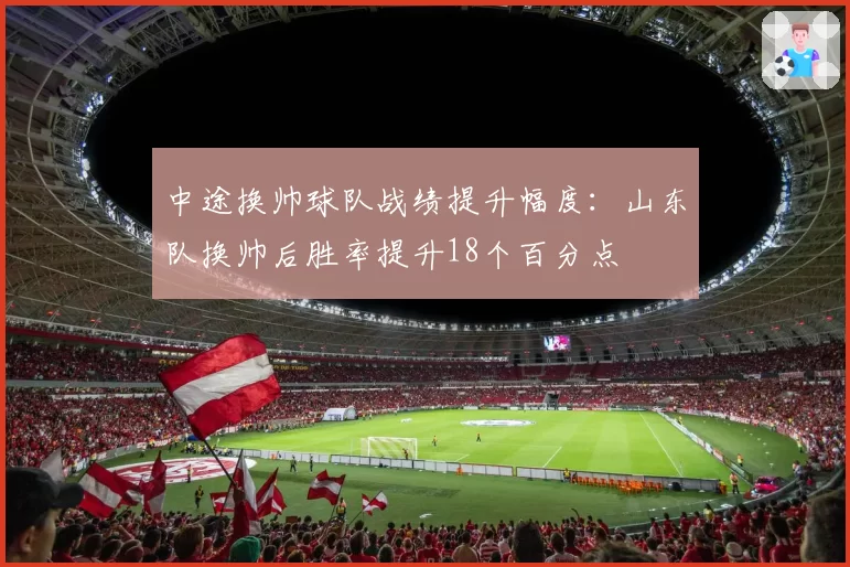 中途换帅球队战绩提升幅度：山东队换帅后胜率提升18个百分点