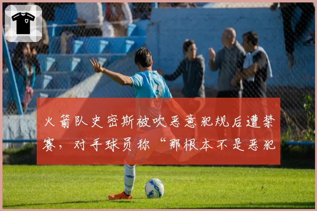 火箭队史密斯被吹恶意犯规后遭禁赛，对手球员称“那根本不是恶犯”