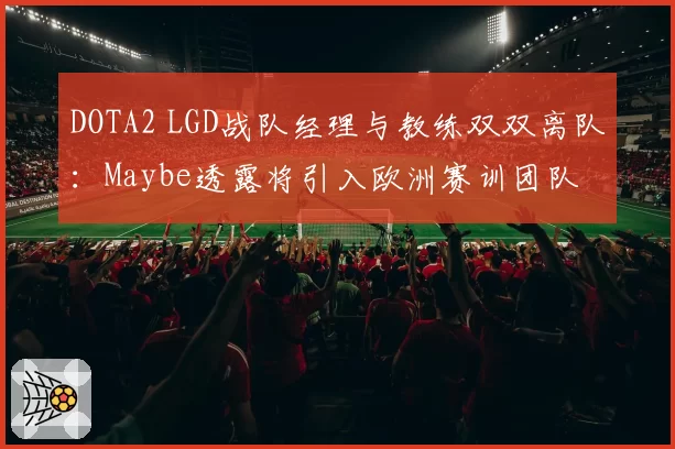 DOTA2 LGD战队经理与教练双双离队：Maybe透露将引入欧洲赛训团队