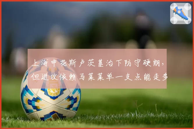 上海申花斯卢茨基治下防守硬朗，但进攻依赖马莱莱单一支点能走多远？